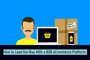 Lessons From Experiencing the COVID-19 Pandemic and How to Lead the Way With a B2B eCommerce Platform