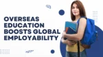 How Overseas Education Enhances Employability in Global Markets